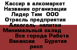 Кассир в алкомаркет › Название организации ­ Лидер Тим, ООО › Отрасль предприятия ­ Алкоголь, напитки › Минимальный оклад ­ 30 000 - Все города Работа » Вакансии   . Бурятия респ.